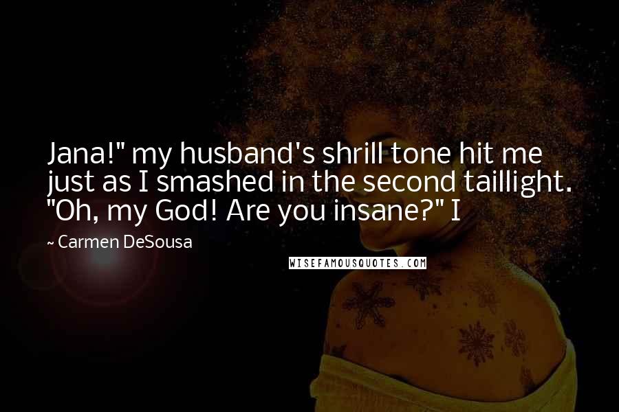 Carmen DeSousa Quotes: Jana!" my husband's shrill tone hit me just as I smashed in the second taillight. "Oh, my God! Are you insane?" I