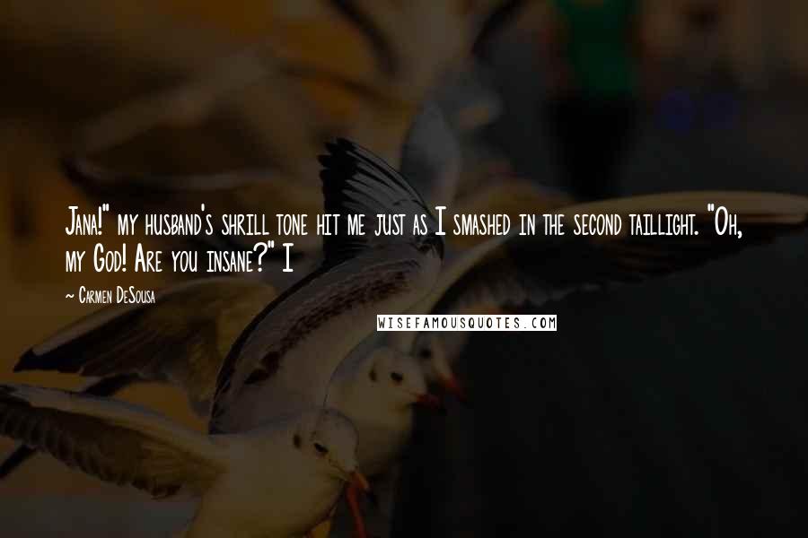 Carmen DeSousa Quotes: Jana!" my husband's shrill tone hit me just as I smashed in the second taillight. "Oh, my God! Are you insane?" I