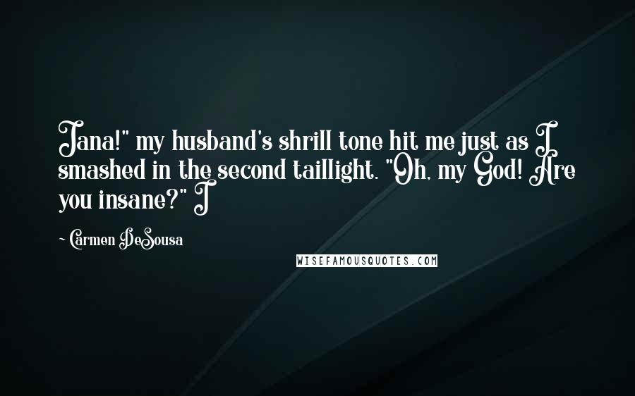 Carmen DeSousa Quotes: Jana!" my husband's shrill tone hit me just as I smashed in the second taillight. "Oh, my God! Are you insane?" I