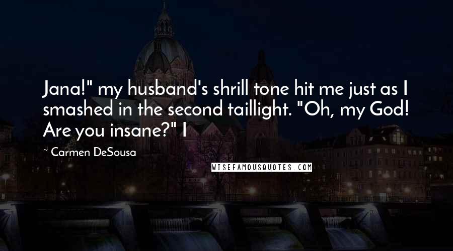 Carmen DeSousa Quotes: Jana!" my husband's shrill tone hit me just as I smashed in the second taillight. "Oh, my God! Are you insane?" I