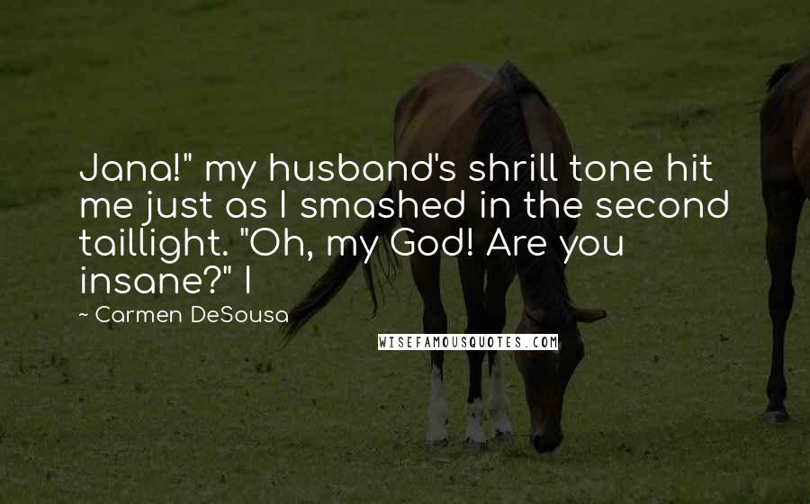 Carmen DeSousa Quotes: Jana!" my husband's shrill tone hit me just as I smashed in the second taillight. "Oh, my God! Are you insane?" I