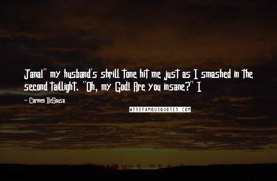 Carmen DeSousa Quotes: Jana!" my husband's shrill tone hit me just as I smashed in the second taillight. "Oh, my God! Are you insane?" I