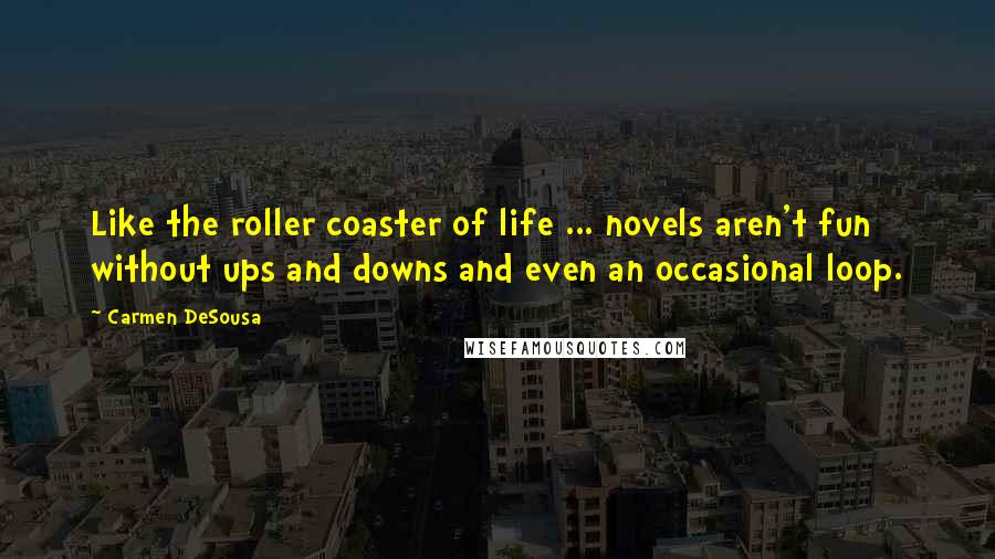 Carmen DeSousa Quotes: Like the roller coaster of life ... novels aren't fun without ups and downs and even an occasional loop.