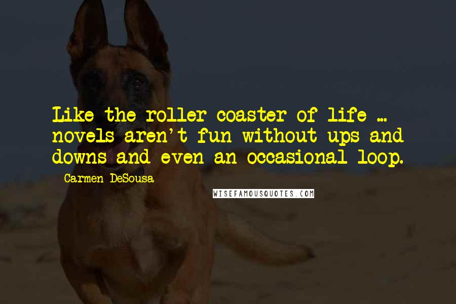 Carmen DeSousa Quotes: Like the roller coaster of life ... novels aren't fun without ups and downs and even an occasional loop.