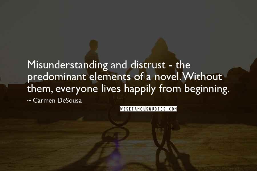 Carmen DeSousa Quotes: Misunderstanding and distrust - the predominant elements of a novel. Without them, everyone lives happily from beginning.