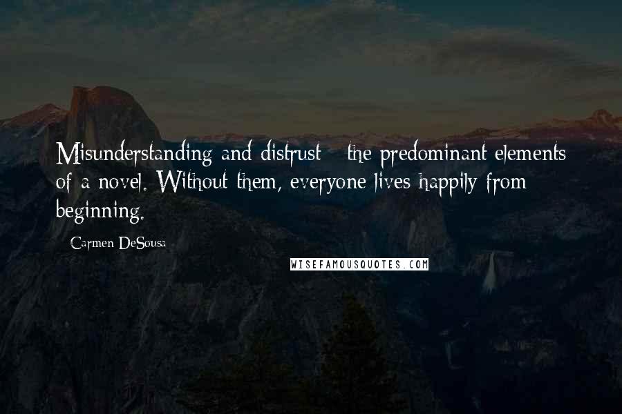 Carmen DeSousa Quotes: Misunderstanding and distrust - the predominant elements of a novel. Without them, everyone lives happily from beginning.