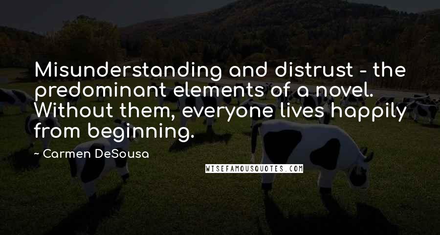 Carmen DeSousa Quotes: Misunderstanding and distrust - the predominant elements of a novel. Without them, everyone lives happily from beginning.