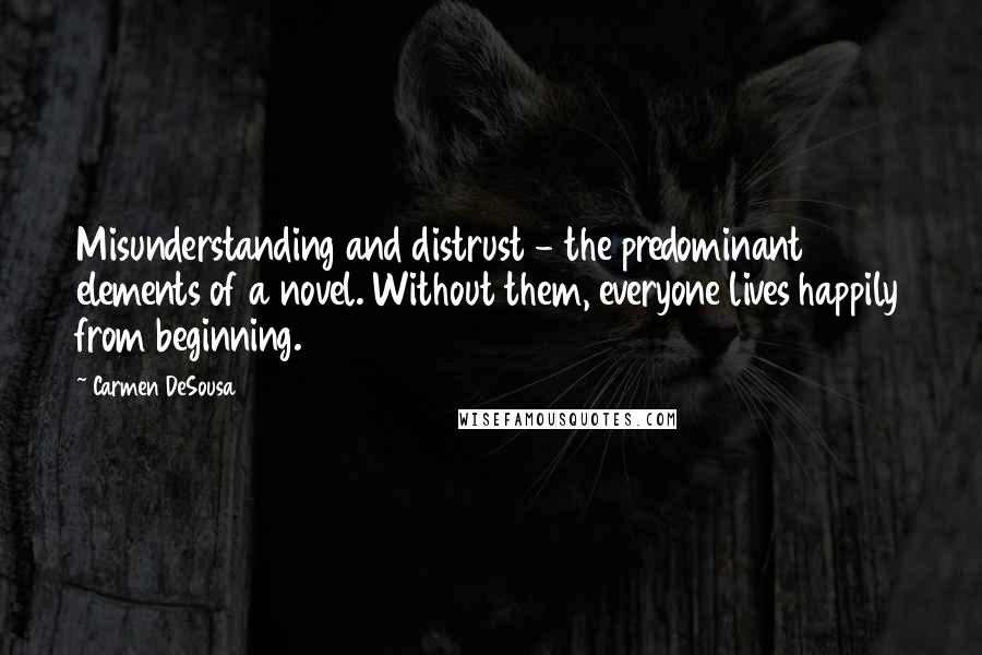 Carmen DeSousa Quotes: Misunderstanding and distrust - the predominant elements of a novel. Without them, everyone lives happily from beginning.