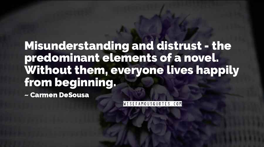 Carmen DeSousa Quotes: Misunderstanding and distrust - the predominant elements of a novel. Without them, everyone lives happily from beginning.