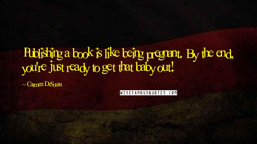 Carmen DeSousa Quotes: Publishing a book is like being pregnant. By the end, you're just ready to get that baby out!