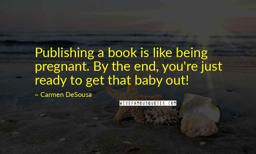Carmen DeSousa Quotes: Publishing a book is like being pregnant. By the end, you're just ready to get that baby out!