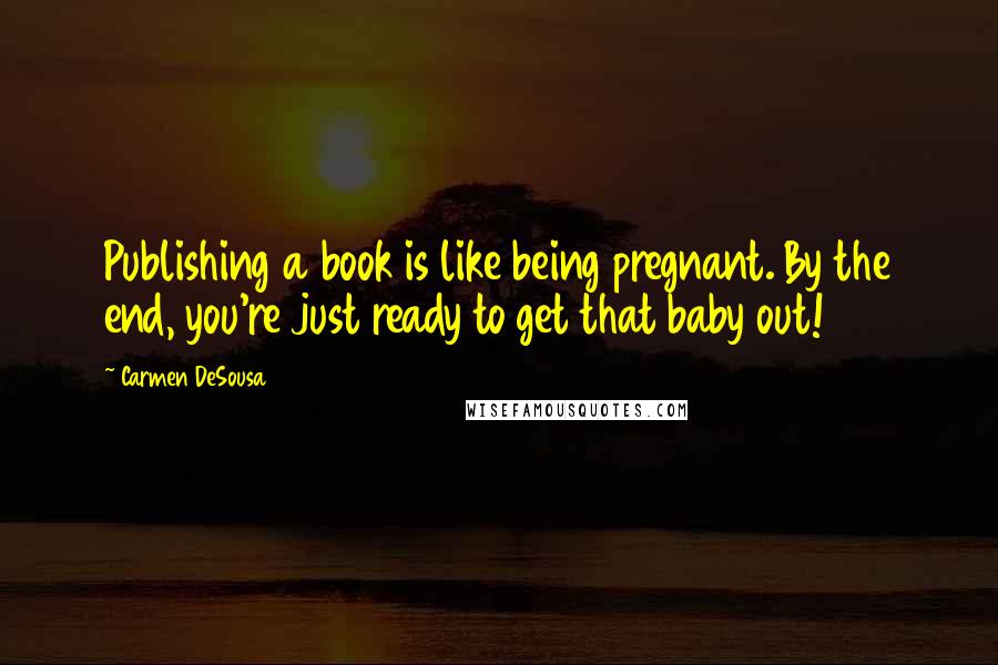 Carmen DeSousa Quotes: Publishing a book is like being pregnant. By the end, you're just ready to get that baby out!