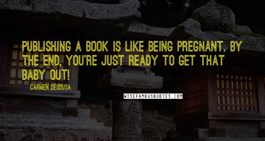 Carmen DeSousa Quotes: Publishing a book is like being pregnant. By the end, you're just ready to get that baby out!