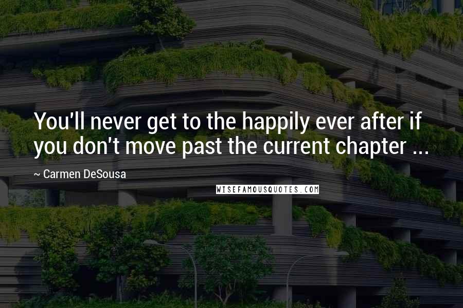 Carmen DeSousa Quotes: You'll never get to the happily ever after if you don't move past the current chapter ...