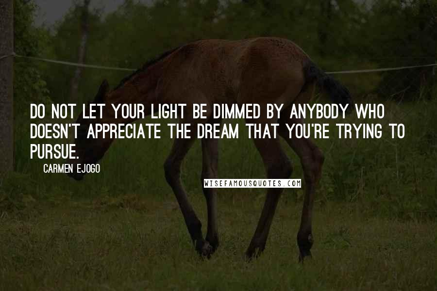 Carmen Ejogo Quotes: Do not let your light be dimmed by anybody who doesn't appreciate the dream that you're trying to pursue.