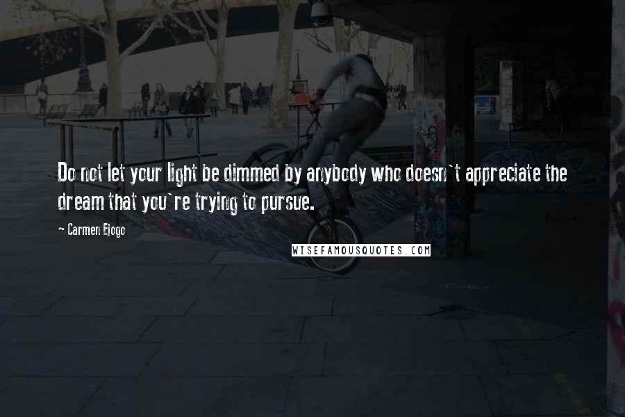 Carmen Ejogo Quotes: Do not let your light be dimmed by anybody who doesn't appreciate the dream that you're trying to pursue.