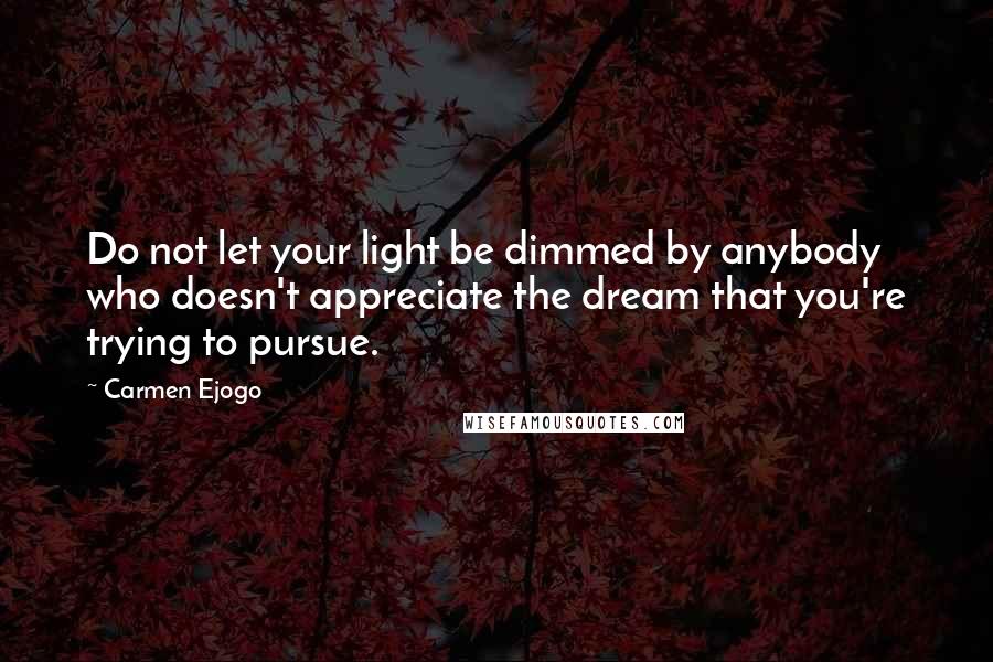 Carmen Ejogo Quotes: Do not let your light be dimmed by anybody who doesn't appreciate the dream that you're trying to pursue.