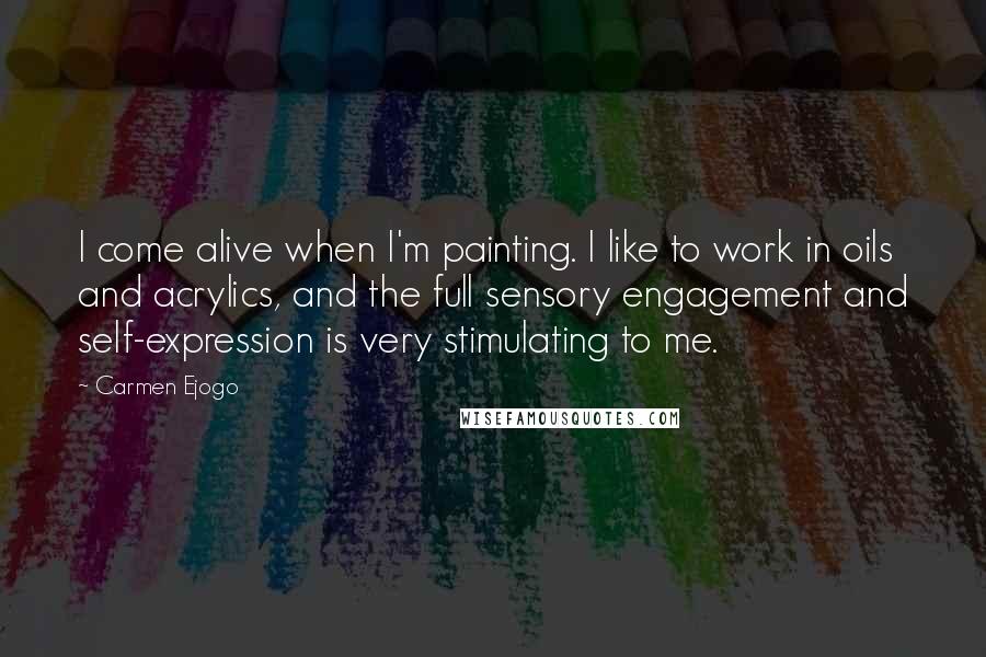Carmen Ejogo Quotes: I come alive when I'm painting. I like to work in oils and acrylics, and the full sensory engagement and self-expression is very stimulating to me.