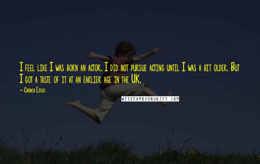 Carmen Ejogo Quotes: I feel like I was born an actor. I did not pursue acting until I was a bit older. But I got a taste of it at an earlier age in the UK.