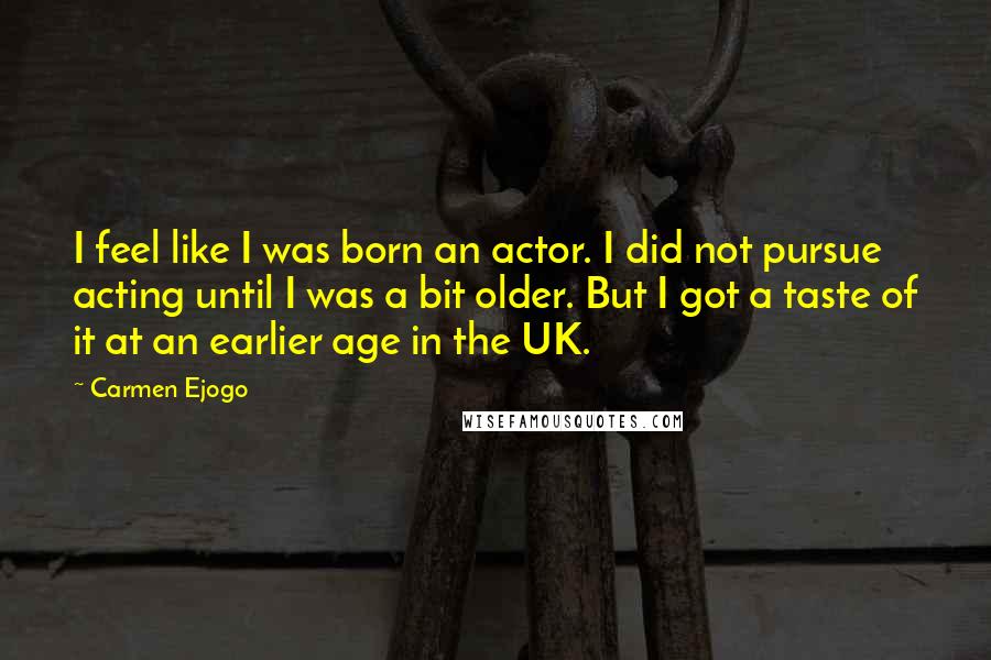 Carmen Ejogo Quotes: I feel like I was born an actor. I did not pursue acting until I was a bit older. But I got a taste of it at an earlier age in the UK.