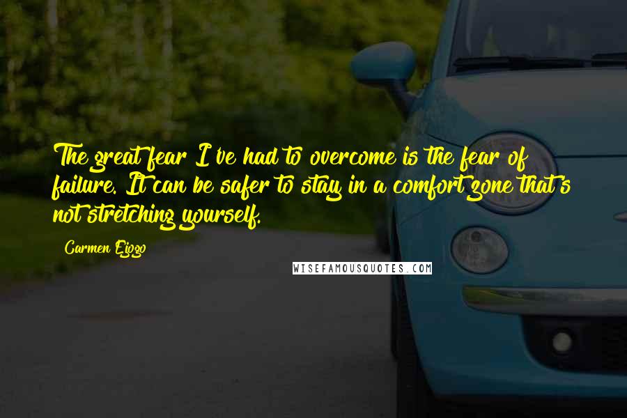 Carmen Ejogo Quotes: The great fear I've had to overcome is the fear of failure. It can be safer to stay in a comfort zone that's not stretching yourself.