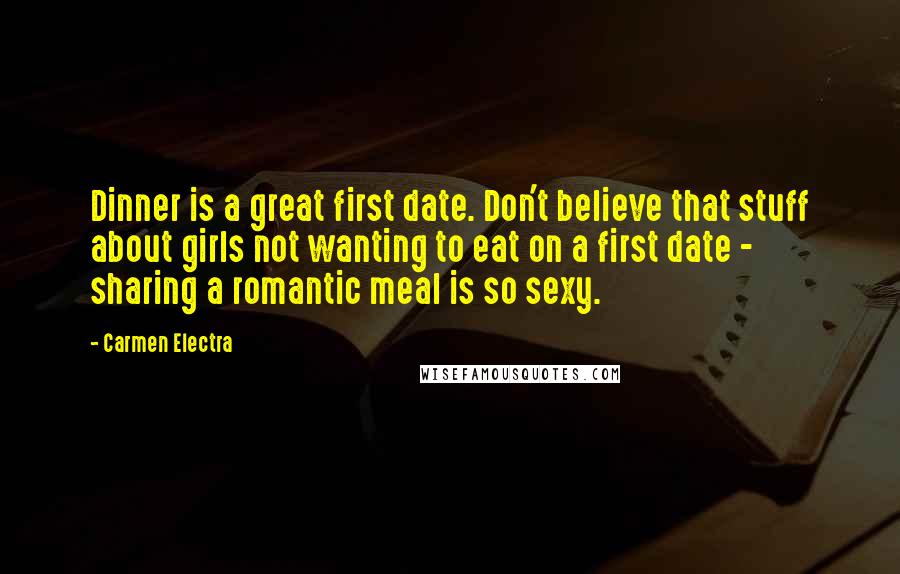 Carmen Electra Quotes: Dinner is a great first date. Don't believe that stuff about girls not wanting to eat on a first date - sharing a romantic meal is so sexy.