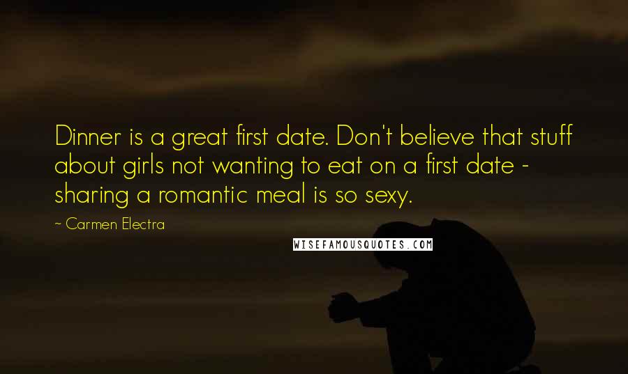 Carmen Electra Quotes: Dinner is a great first date. Don't believe that stuff about girls not wanting to eat on a first date - sharing a romantic meal is so sexy.