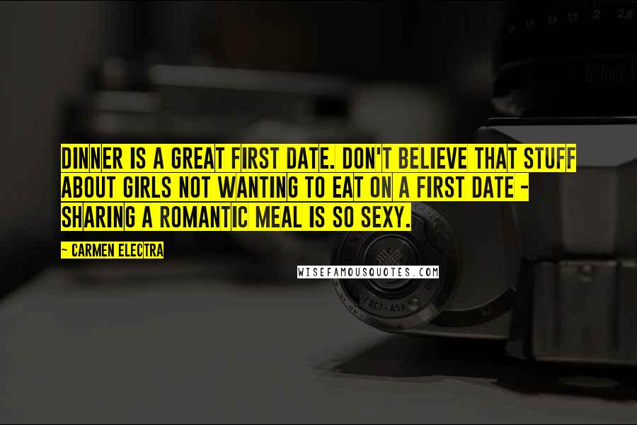 Carmen Electra Quotes: Dinner is a great first date. Don't believe that stuff about girls not wanting to eat on a first date - sharing a romantic meal is so sexy.