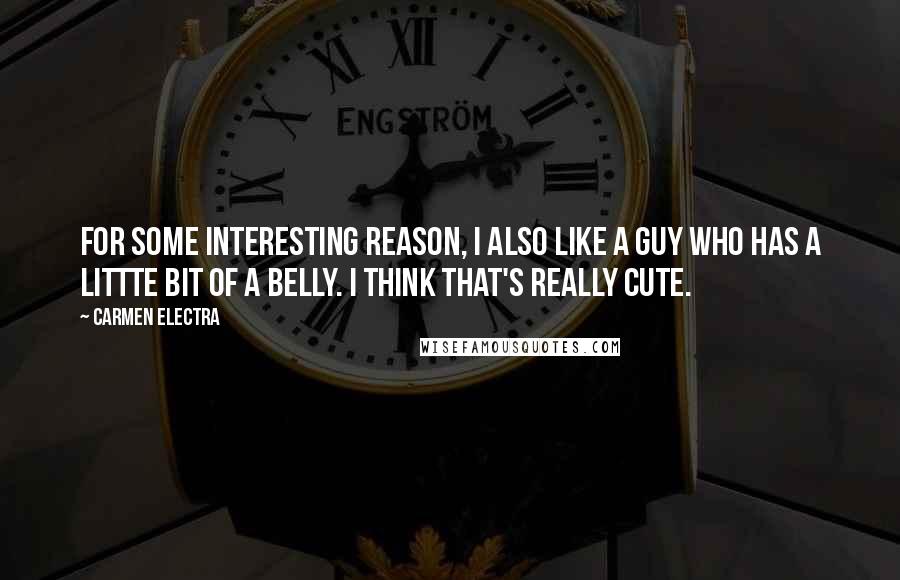 Carmen Electra Quotes: For some interesting reason, I also like a guy who has a littte bit of a belly. I think that's really cute.