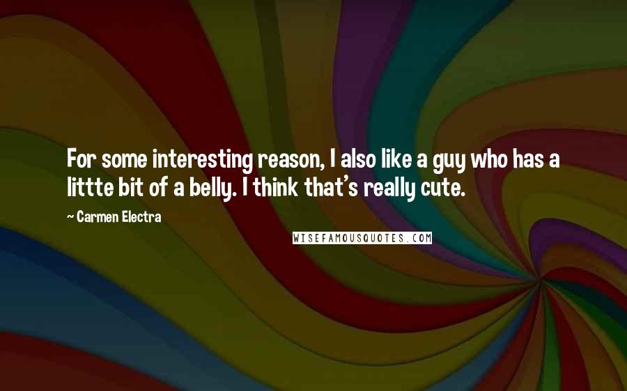 Carmen Electra Quotes: For some interesting reason, I also like a guy who has a littte bit of a belly. I think that's really cute.