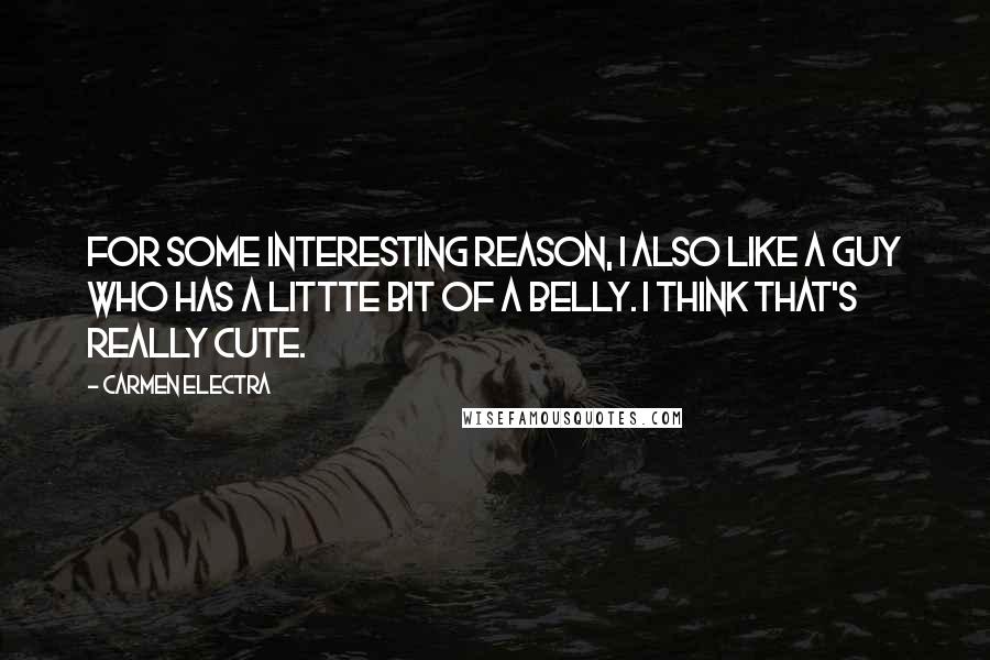 Carmen Electra Quotes: For some interesting reason, I also like a guy who has a littte bit of a belly. I think that's really cute.