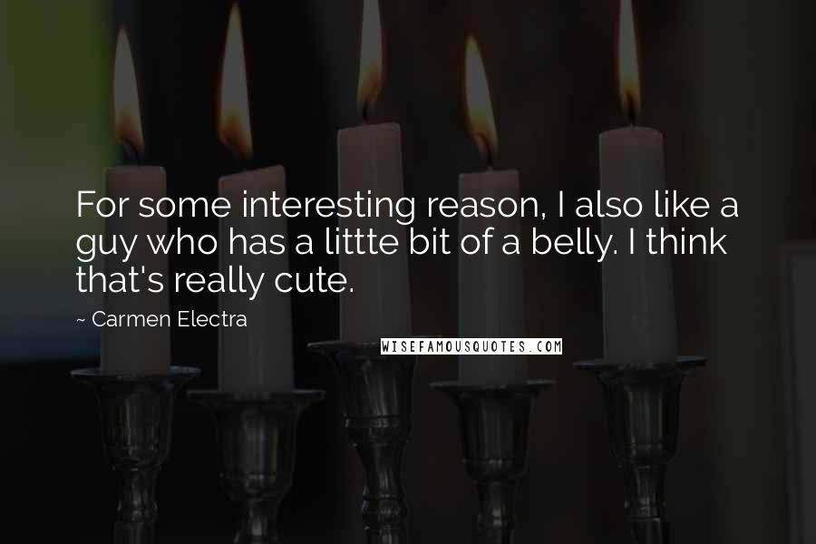 Carmen Electra Quotes: For some interesting reason, I also like a guy who has a littte bit of a belly. I think that's really cute.