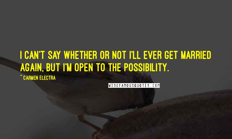 Carmen Electra Quotes: I can't say whether or not I'll ever get married again, but I'm open to the possibility.