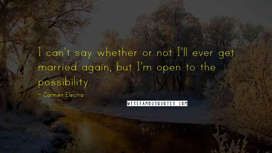 Carmen Electra Quotes: I can't say whether or not I'll ever get married again, but I'm open to the possibility.