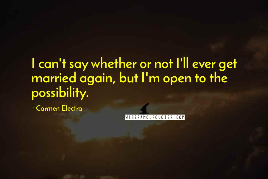 Carmen Electra Quotes: I can't say whether or not I'll ever get married again, but I'm open to the possibility.