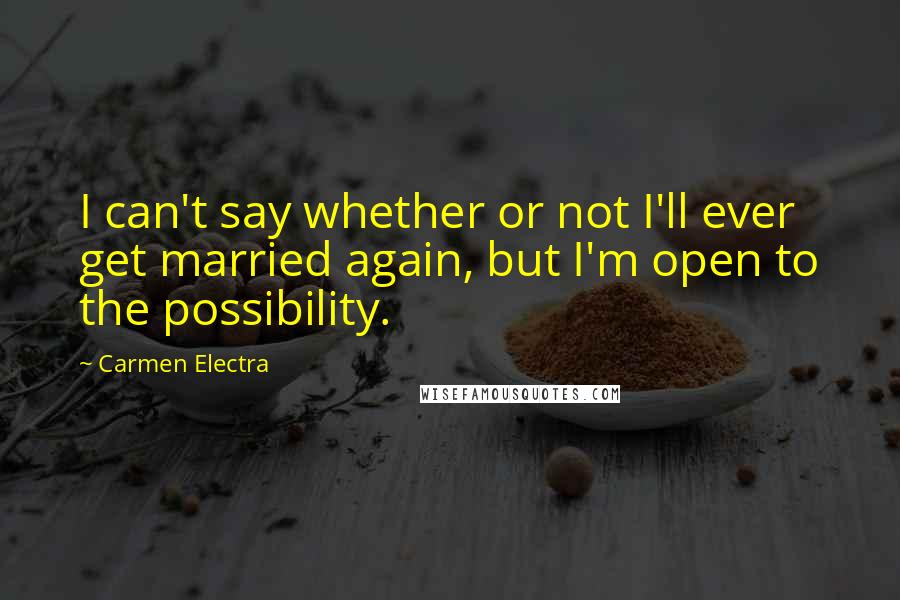 Carmen Electra Quotes: I can't say whether or not I'll ever get married again, but I'm open to the possibility.