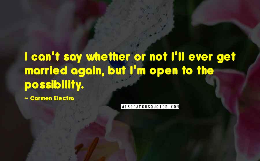 Carmen Electra Quotes: I can't say whether or not I'll ever get married again, but I'm open to the possibility.