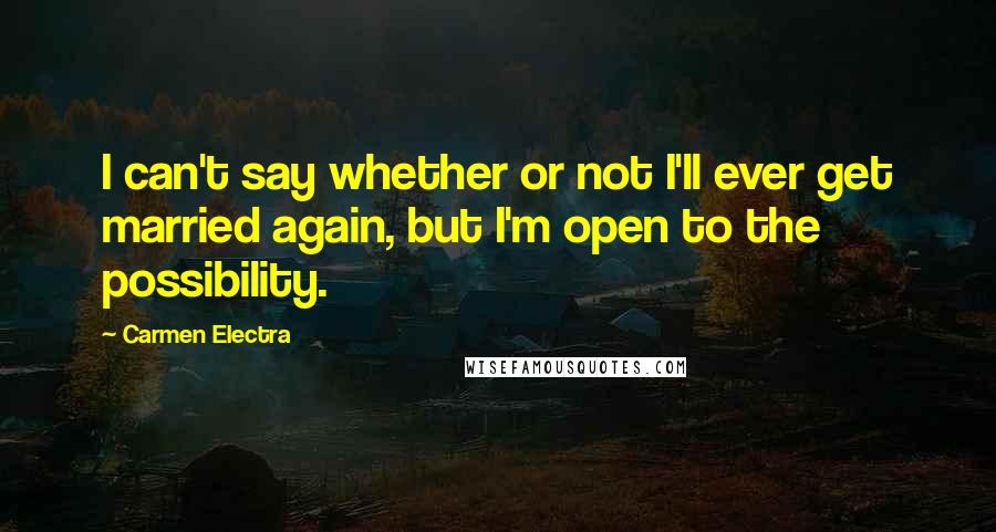 Carmen Electra Quotes: I can't say whether or not I'll ever get married again, but I'm open to the possibility.