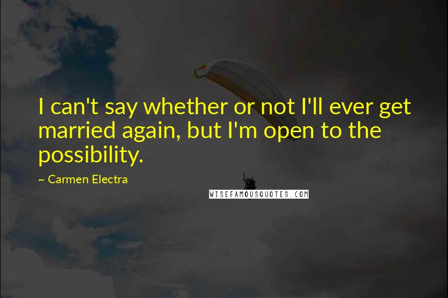 Carmen Electra Quotes: I can't say whether or not I'll ever get married again, but I'm open to the possibility.