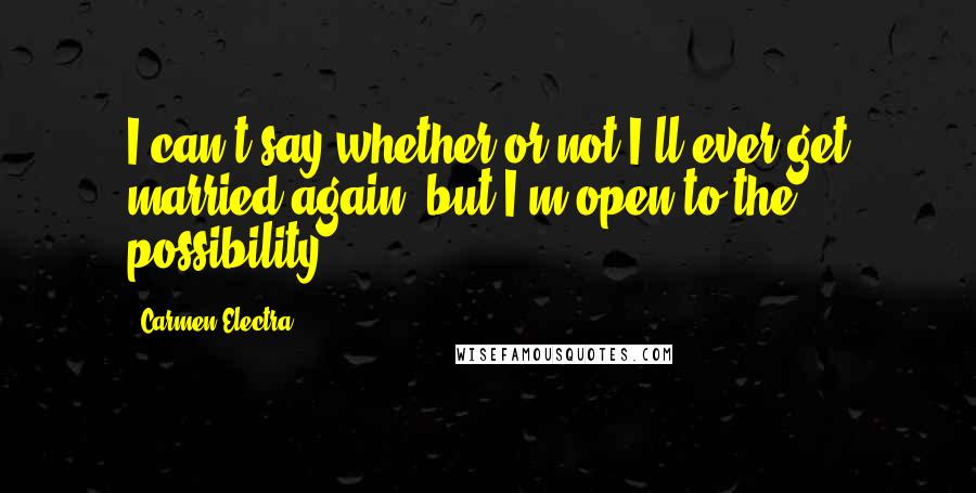 Carmen Electra Quotes: I can't say whether or not I'll ever get married again, but I'm open to the possibility.