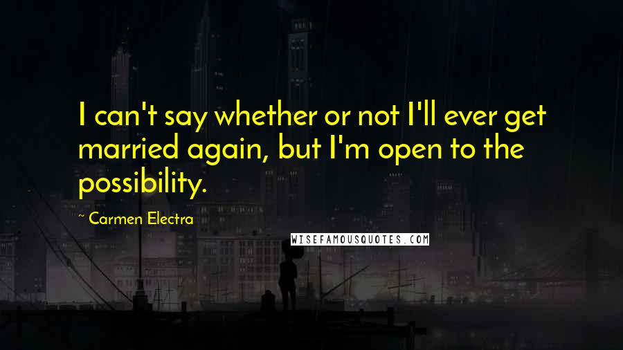 Carmen Electra Quotes: I can't say whether or not I'll ever get married again, but I'm open to the possibility.