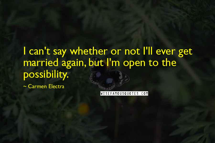 Carmen Electra Quotes: I can't say whether or not I'll ever get married again, but I'm open to the possibility.