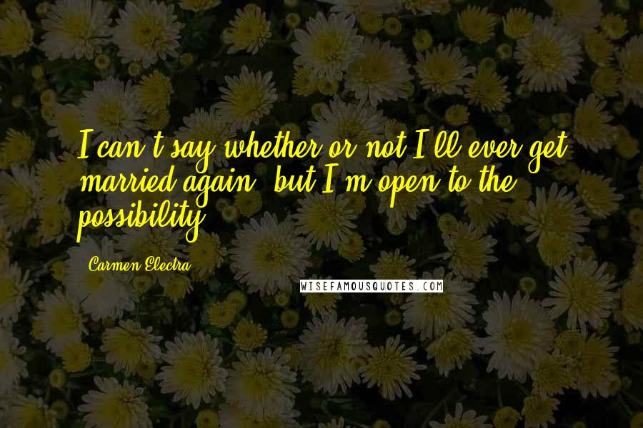 Carmen Electra Quotes: I can't say whether or not I'll ever get married again, but I'm open to the possibility.
