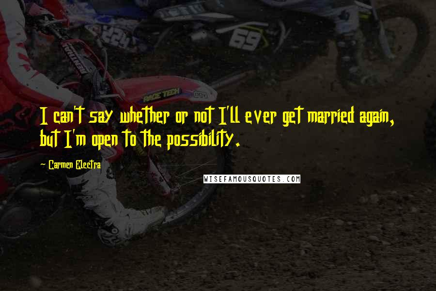 Carmen Electra Quotes: I can't say whether or not I'll ever get married again, but I'm open to the possibility.