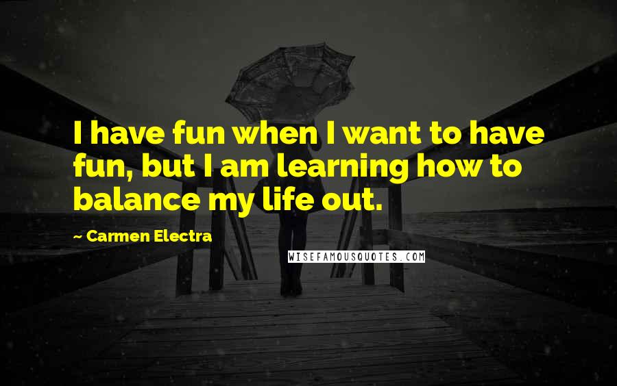 Carmen Electra Quotes: I have fun when I want to have fun, but I am learning how to balance my life out.