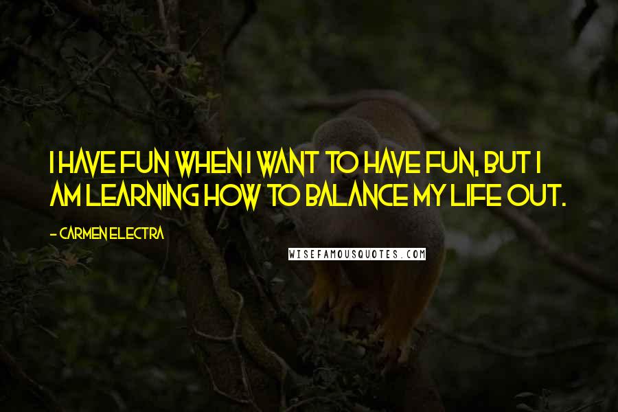 Carmen Electra Quotes: I have fun when I want to have fun, but I am learning how to balance my life out.