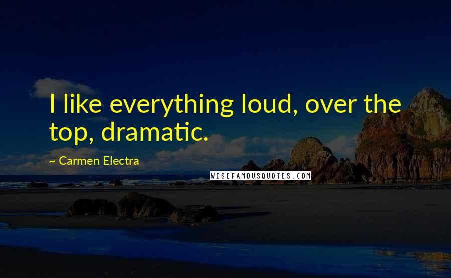 Carmen Electra Quotes: I like everything loud, over the top, dramatic.