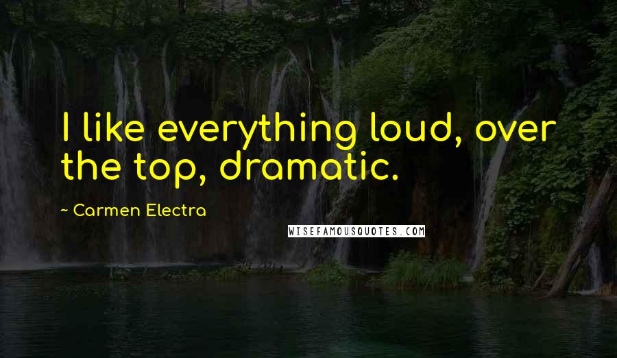 Carmen Electra Quotes: I like everything loud, over the top, dramatic.