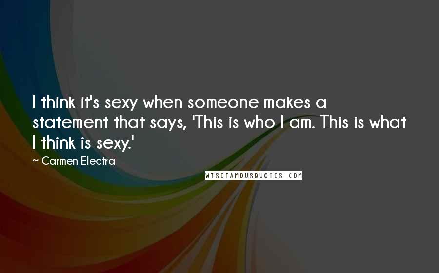 Carmen Electra Quotes: I think it's sexy when someone makes a statement that says, 'This is who I am. This is what I think is sexy.'