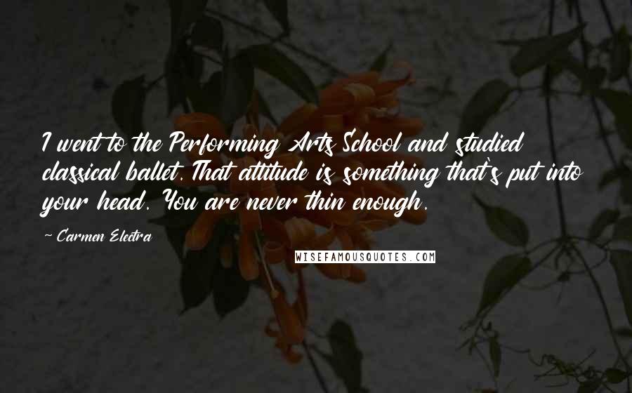 Carmen Electra Quotes: I went to the Performing Arts School and studied classical ballet. That attitude is something that's put into your head. You are never thin enough.